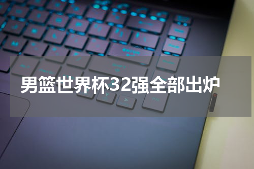 男篮世界杯32强全部出炉