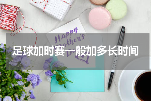 足球加时赛一般加多长时间