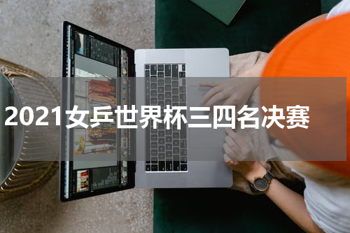 2021女乒世界杯三四名决赛