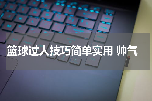 篮球过人技巧简单实用 帅气