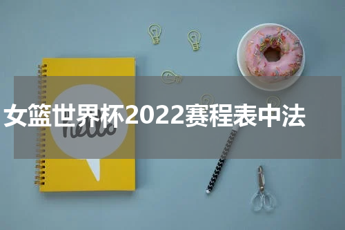 女篮世界杯2022赛程表中法