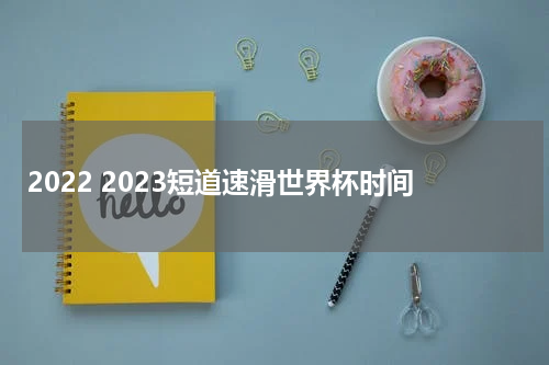2022 2023短道速滑世界杯时间