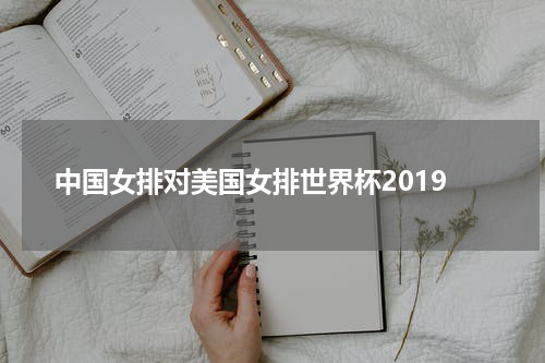 中国女排对美国女排世界杯2019