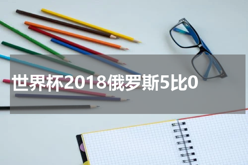 世界杯2018俄罗斯5比0