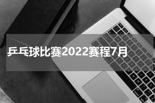 乒乓球比赛2022赛程7月