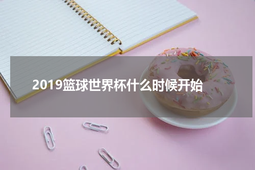 2019篮球世界杯什么时候开始