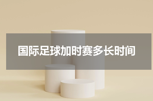 国际足球加时赛多长时间