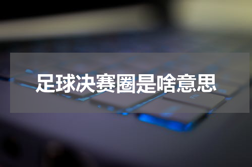 足球决赛圈是啥意思