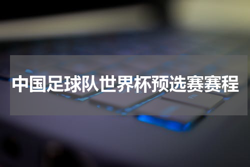 中国足球队世界杯预选赛赛程