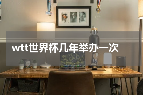 wtt世界杯几年举办一次