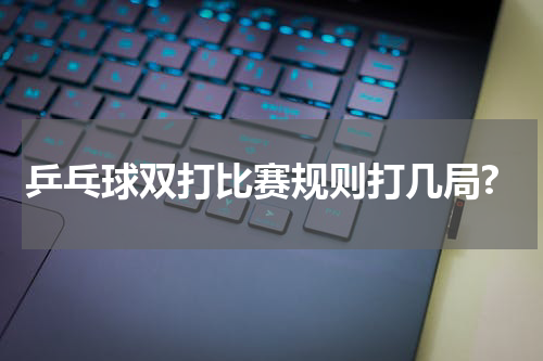 乒乓球双打比赛规则打几局?