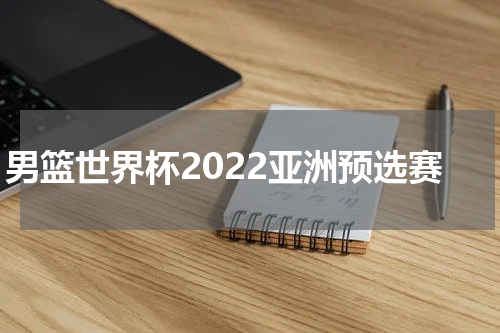 男篮世界杯2022亚洲预选赛