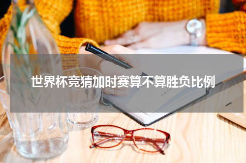 世界杯竞猜加时赛算不算胜负比例