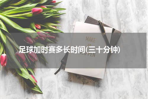 足球加时赛多长时间(三十分钟)