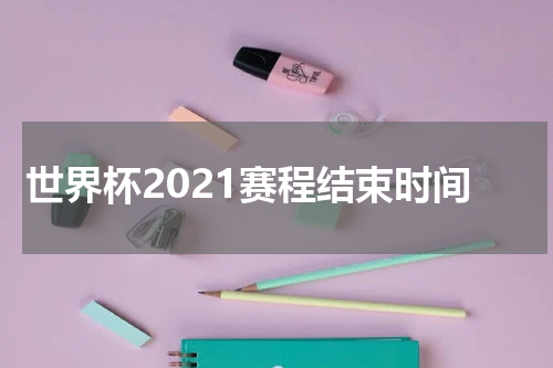 世界杯2021赛程结束时间