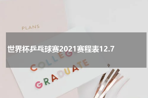 世界杯乒乓球赛2021赛程表12.7