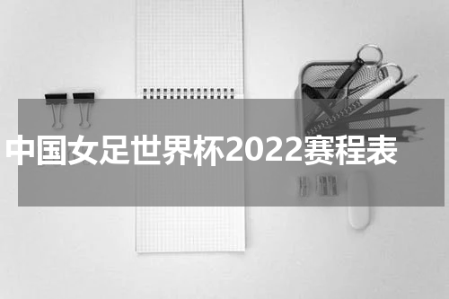 中国女足世界杯2022赛程表