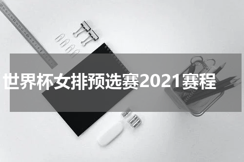 世界杯女排预选赛2021赛程