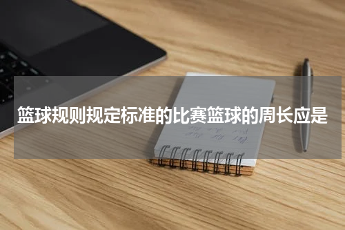 篮球规则规定标准的比赛篮球的周长应是