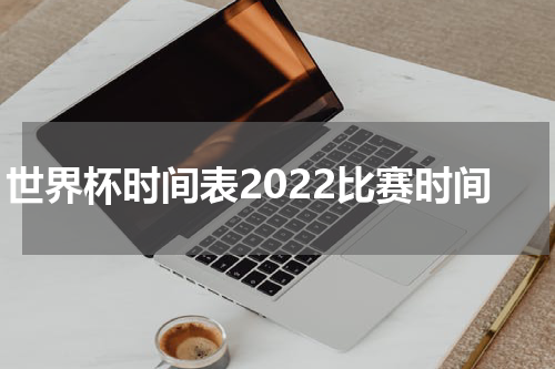 世界杯时间表2022比赛时间