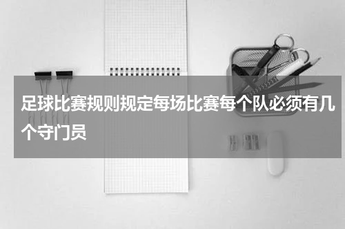 足球比赛规则规定每场比赛每个队必须有几个守门员