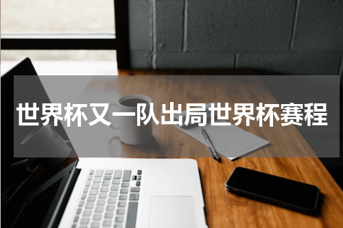 世界杯又一队出局世界杯赛程
