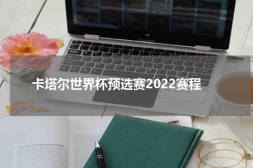 卡塔尔世界杯预选赛2022赛程
