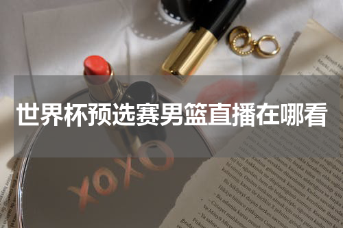 世界杯预选赛男篮直播在哪看