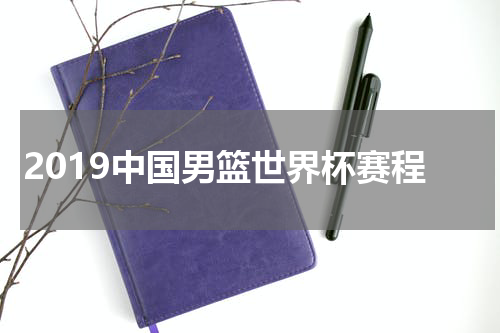 2019中国男篮世界杯赛程