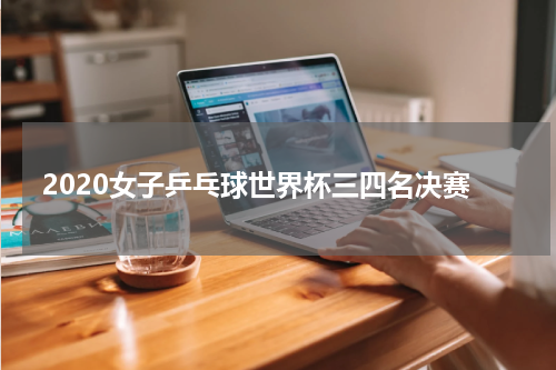 2020女子乒乓球世界杯三四名决赛