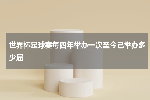 世界杯足球赛每四年举办一次至今已举办多少届