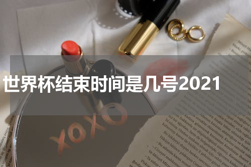 世界杯结束时间是几号2021