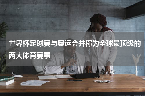 世界杯足球赛与奥运会并称为全球最顶级的两大体育赛事