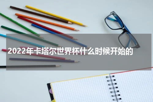 2022年卡塔尔世界杯什么时候开始的