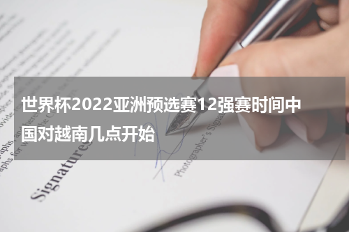 世界杯2022亚洲预选赛12强赛时间中国对越南几点开始