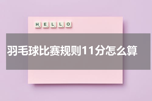 羽毛球比赛规则11分怎么算