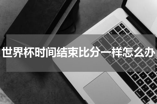 世界杯时间结束比分一样怎么办