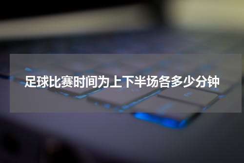 足球比赛时间为上下半场各多少分钟