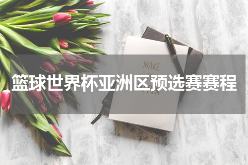 篮球世界杯亚洲区预选赛赛程