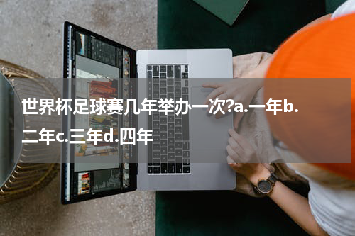 世界杯足球赛几年举办一次?a.一年b.二年c.三年d.四年