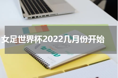 女足世界杯2022几月份开始