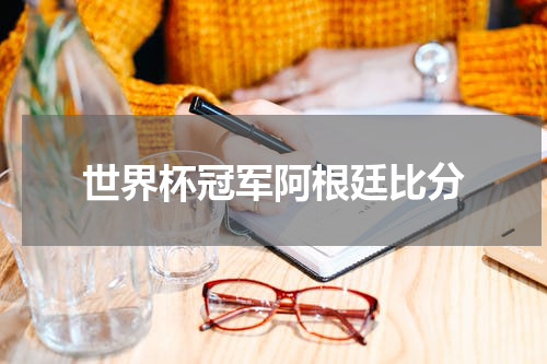 世界杯冠军阿根廷比分
