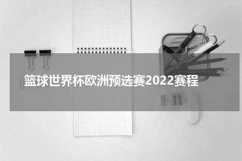 篮球世界杯欧洲预选赛2022赛程