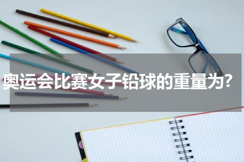 奥运会比赛女子铅球的重量为?