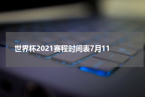 世界杯2021赛程时间表7月11