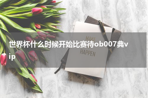 世界杯什么时候开始比赛待ob007典vip