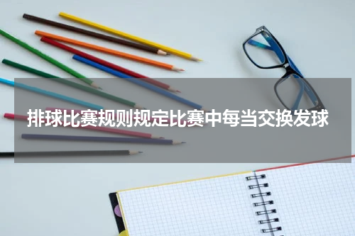 排球比赛规则规定比赛中每当交换发球
