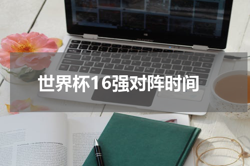 世界杯16强对阵时间