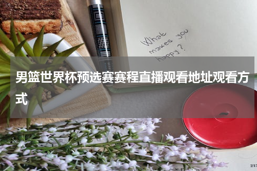 男篮世界杯预选赛赛程直播观看地址观看方式