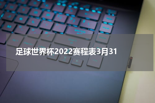 足球世界杯2022赛程表3月31